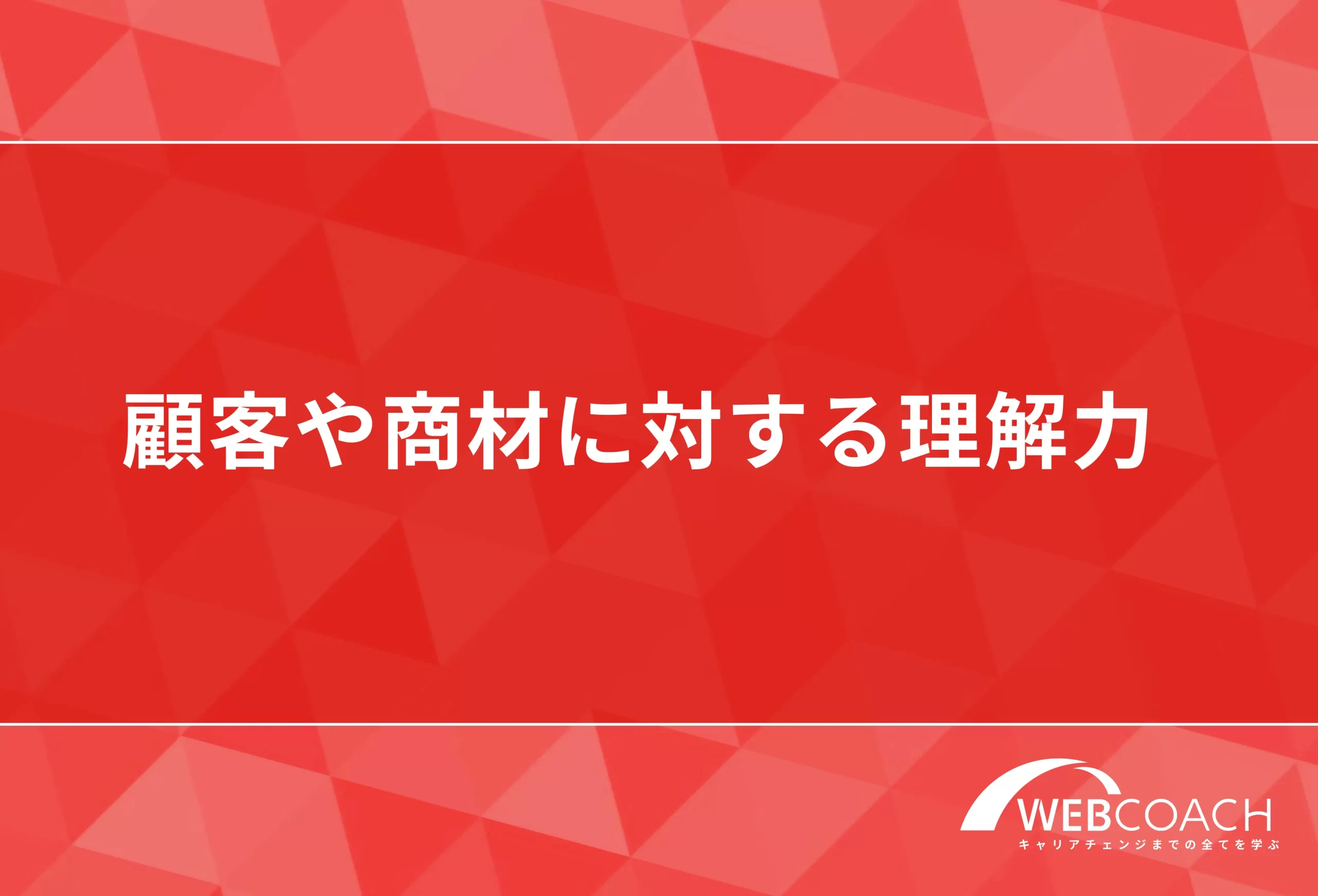 顧客や商材に対する理解力