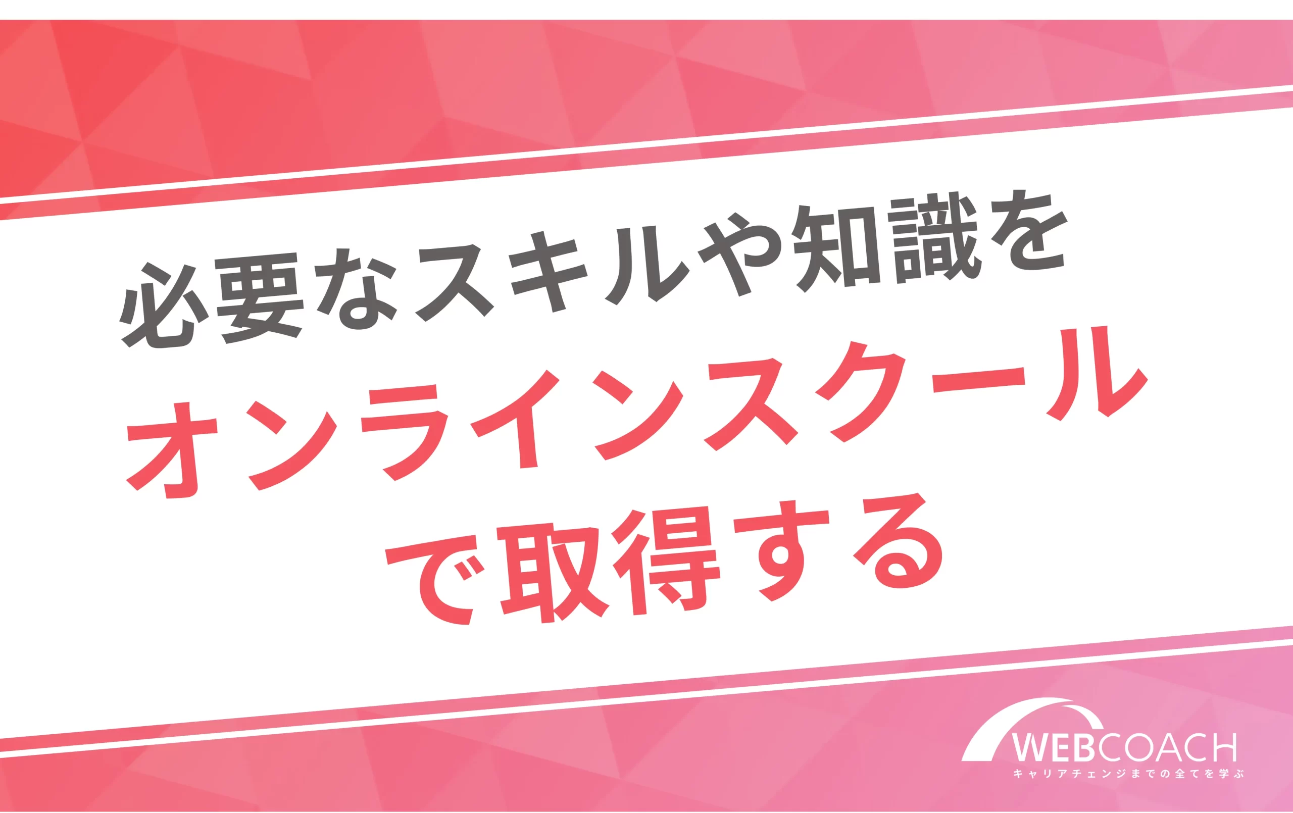 必要なスキルや知識を
オンラインスクールで取得する